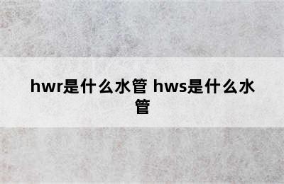 hwr是什么水管 hws是什么水管